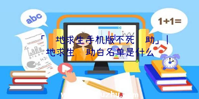 「绝地求生手机版不死辅助」|绝地求生辅助白名单是什么